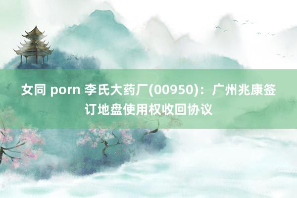 女同 porn 李氏大药厂(00950)：广州兆康签订地盘使用权收回协议