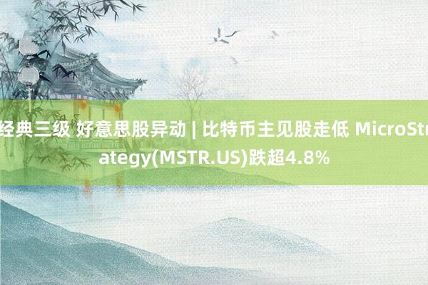 经典三级 好意思股异动 | 比特币主见股走低 MicroStrategy(MSTR.US)跌超4.8%