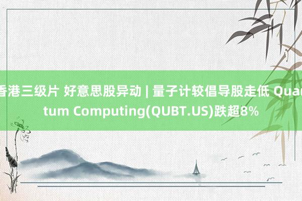 香港三级片 好意思股异动 | 量子计较倡导股走低 Quantum Computing(QUBT.US)跌超8%