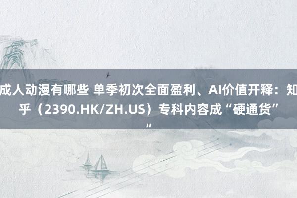 成人动漫有哪些 单季初次全面盈利、AI价值开释：知乎（2390.HK/ZH.US）专科内容成“硬通货”