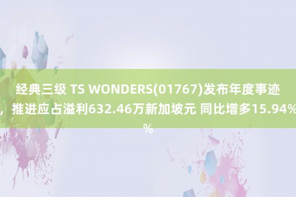 经典三级 TS WONDERS(01767)发布年度事迹，推进应占溢利632.46万新加坡元 同比增多15.94%