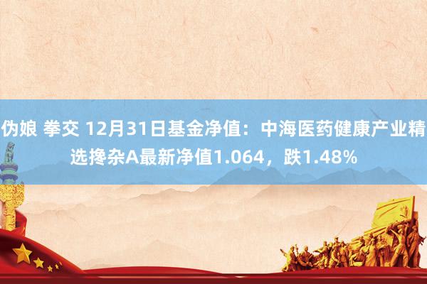 伪娘 拳交 12月31日基金净值：中海医药健康产业精选搀杂A最新净值1.064，跌1.48%