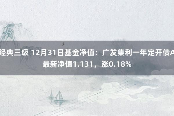 经典三级 12月31日基金净值：广发集利一年定开债A最新净值1.131，涨0.18%