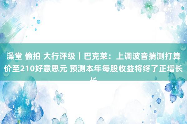 澡堂 偷拍 大行评级丨巴克莱：上调波音揣测打算价至210好意思元 预测本年每股收益将终了正增长