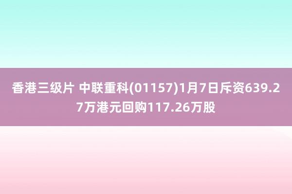 香港三级片 中联重科(01157)1月7日斥资639.27万港元回购117.26万股