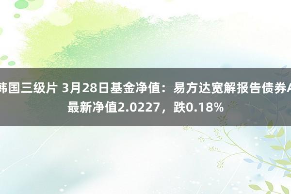 韩国三级片 3月28日基金净值：易方达宽解报告债券A最新净值2.0227，跌0.18%