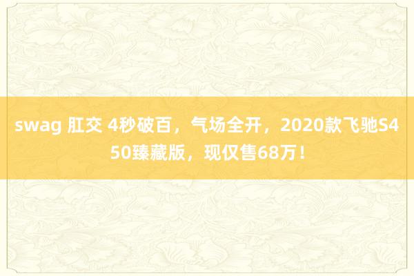 swag 肛交 4秒破百，气场全开，2020款飞驰S450臻藏版，现仅售68万！