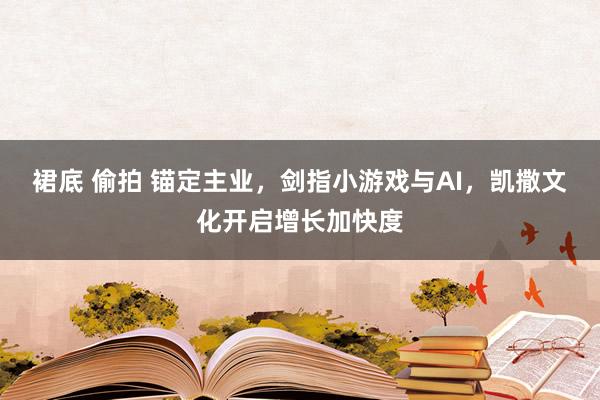裙底 偷拍 锚定主业，剑指小游戏与AI，凯撒文化开启增长加快度