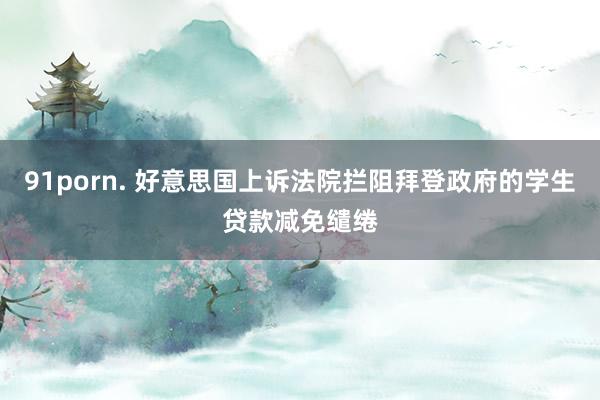 91porn. 好意思国上诉法院拦阻拜登政府的学生贷款减免缱绻