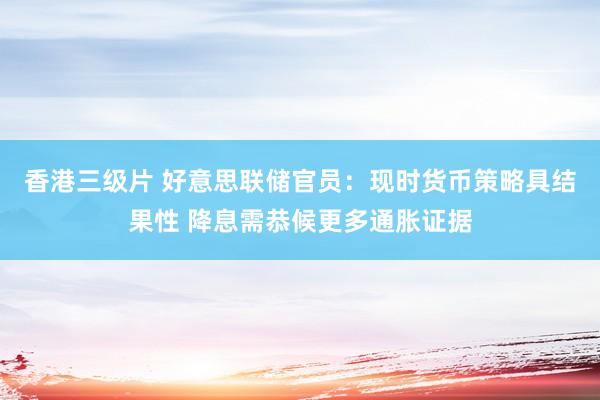 香港三级片 好意思联储官员：现时货币策略具结果性 降息需恭候更多通胀证据