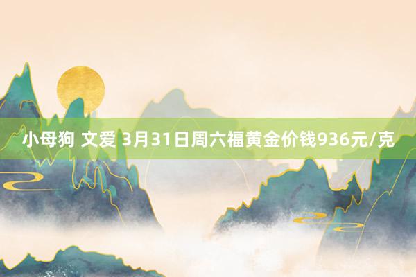 小母狗 文爱 3月31日周六福黄金价钱936元/克