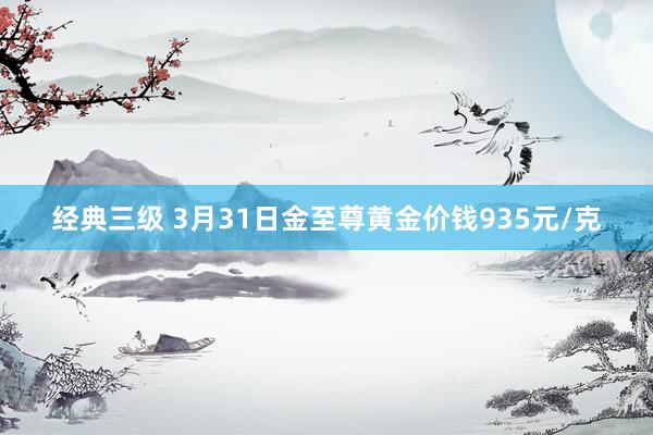 经典三级 3月31日金至尊黄金价钱935元/克