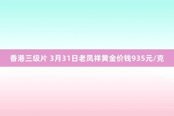 香港三级片 3月31日老凤祥黄金价钱935元/克