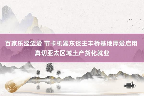 百家乐涩涩爱 节卡机器东谈主丰桥基地厚爱启用 真切亚太区域土产货化就业