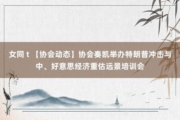 女同 t 【协会动态】协会奏凯举办特朗普冲击与中、好意思经济重估远景培训会