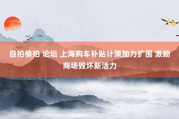 自拍偷拍 论坛 上海购车补贴计策加力扩围 激励商场毁坏新活力