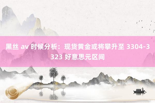 黑丝 av 时候分析：现货黄金或将攀升至 3304-3323 好意思元区间