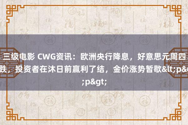 三级电影 CWG资讯：欧洲央行降息，好意思元周四微跌，投资者在沐日前赢利了结，金价涨势暂歇<p>