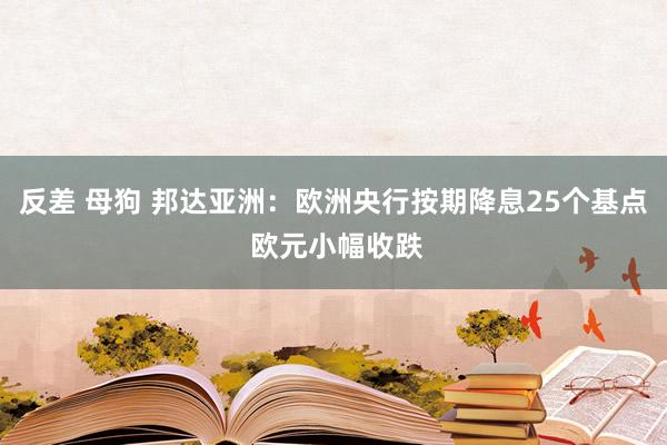 反差 母狗 邦达亚洲：欧洲央行按期降息25个基点 欧元小幅收跌