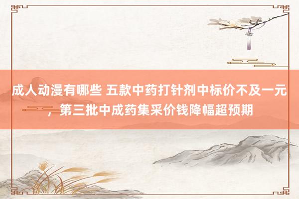成人动漫有哪些 五款中药打针剂中标价不及一元，第三批中成药集采价钱降幅超预期