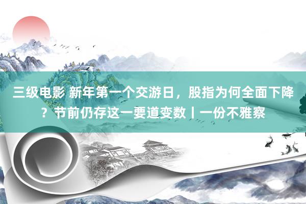 三级电影 新年第一个交游日，股指为何全面下降？节前仍存这一要道变数丨一份不雅察