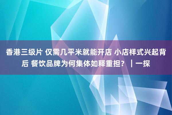 香港三级片 仅需几平米就能开店 小店样式兴起背后 餐饮品牌为何集体如释重担？︱一探