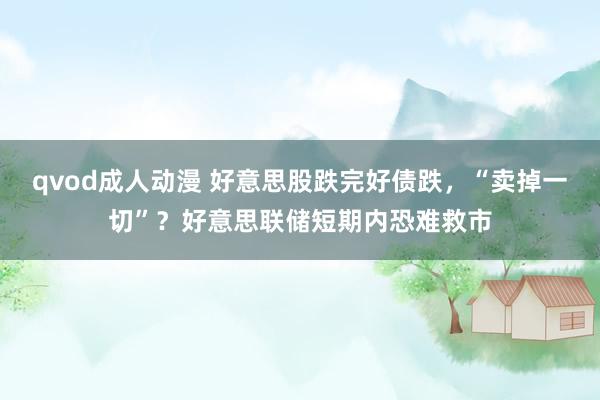 qvod成人动漫 好意思股跌完好债跌，“卖掉一切”？好意思联储短期内恐难救市