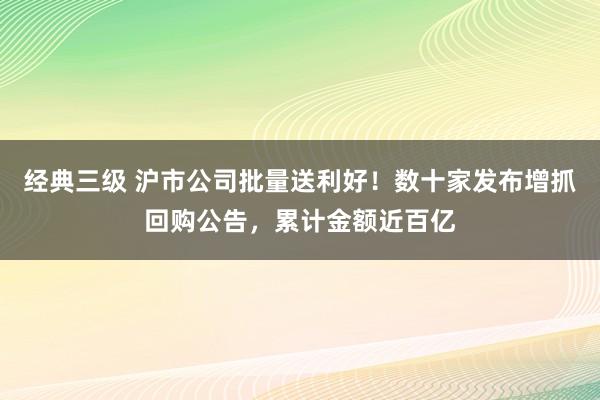 经典三级 沪市公司批量送利好！数十家发布增抓回购公告，累计金额近百亿
