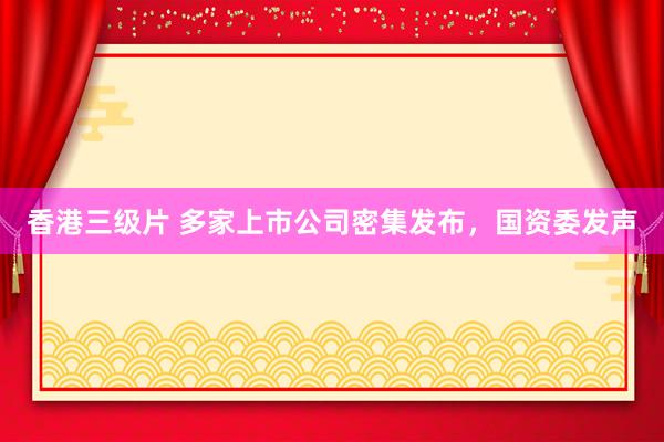 香港三级片 多家上市公司密集发布，国资委发声