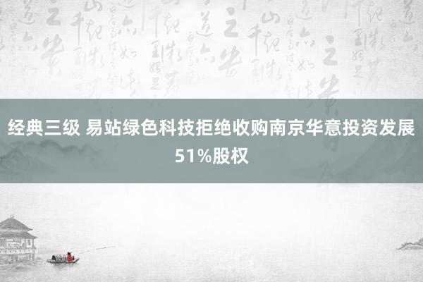 经典三级 易站绿色科技拒绝收购南京华意投资发展51%股权