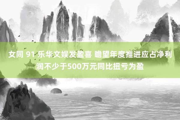 女同 91 乐华文娱发盈喜 瞻望年度推进应占净利润不少于500万元同比扭亏为盈
