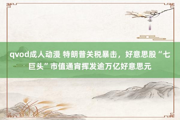 qvod成人动漫 特朗普关税暴击，好意思股“七巨头”市值通宵挥发逾万亿好意思元