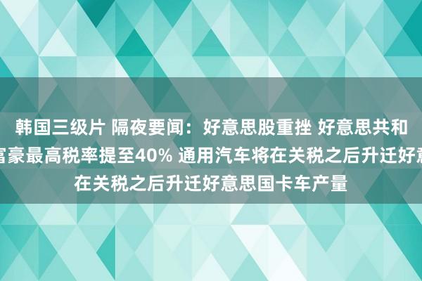 韩国三级片 隔夜要闻：好意思股重挫 好意思共和党辩白将百万富豪最高税率提至40% 通用汽车将在关税之后升迁好意思国卡车产量