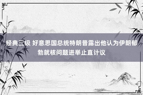 经典三级 好意思国总统特朗普露出他认为伊朗郁勃就核问题进举止直计议
