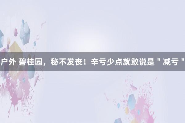 户外 碧桂园，秘不发丧！辛亏少点就敢说是＂减亏＂