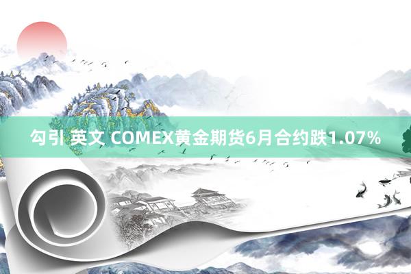 勾引 英文 COMEX黄金期货6月合约跌1.07%