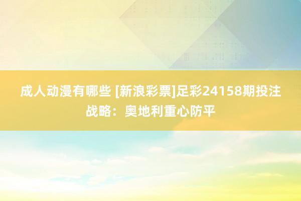 成人动漫有哪些 [新浪彩票]足彩24158期投注战略：奥地利重心防平