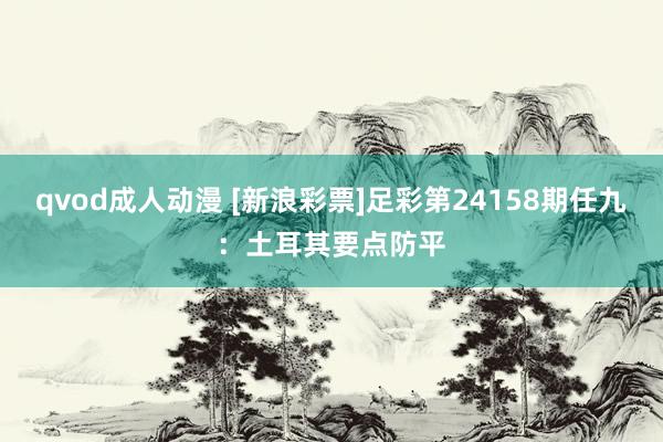 qvod成人动漫 [新浪彩票]足彩第24158期任九：土耳其要点防平