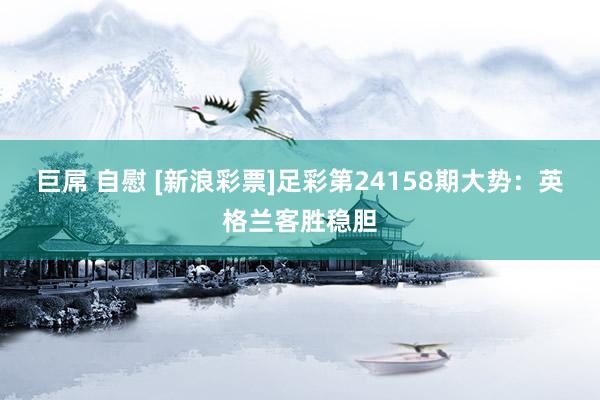 巨屌 自慰 [新浪彩票]足彩第24158期大势：英格兰客胜稳胆