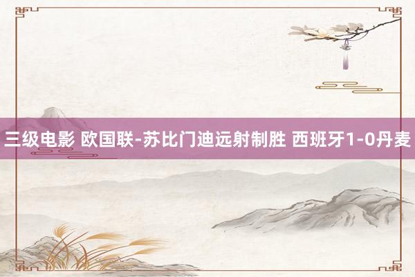 三级电影 欧国联-苏比门迪远射制胜 西班牙1-0丹麦