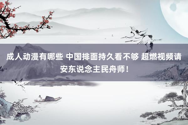 成人动漫有哪些 中国排面持久看不够 超燃视频请安东说念主民舟师！
