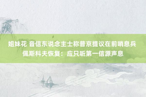 姐妹花 音信东说念主士称普京提议在前哨息兵 佩斯科夫恢复：应只听第一信源声息