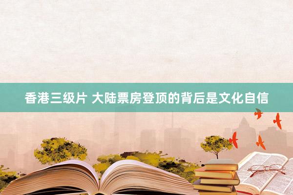 香港三级片 大陆票房登顶的背后是文化自信