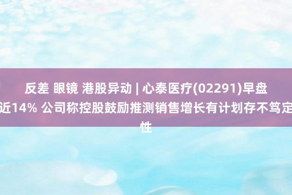 反差 眼镜 港股异动 | 心泰医疗(02291)早盘涨近14% 公司称控股鼓励推测销售增长有计划存不笃定性