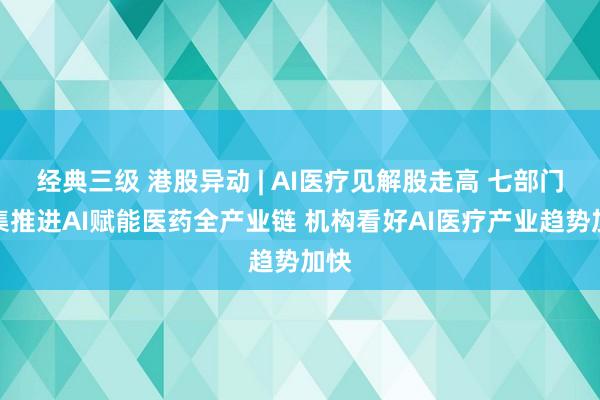 经典三级 港股异动 | AI医疗见解股走高 七部门皆集推进AI赋能医药全产业链 机构看好AI医疗产业趋势加快