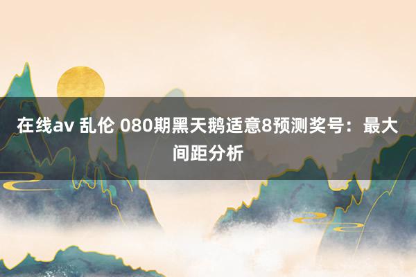 在线av 乱伦 080期黑天鹅适意8预测奖号：最大间距分析