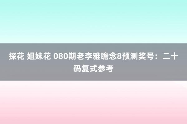 探花 姐妹花 080期老李雅瞻念8预测奖号：二十码复式参考