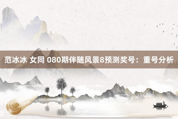 范冰冰 女同 080期伴随风景8预测奖号：重号分析
