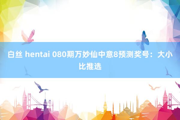 白丝 hentai 080期万妙仙中意8预测奖号：大小比推选