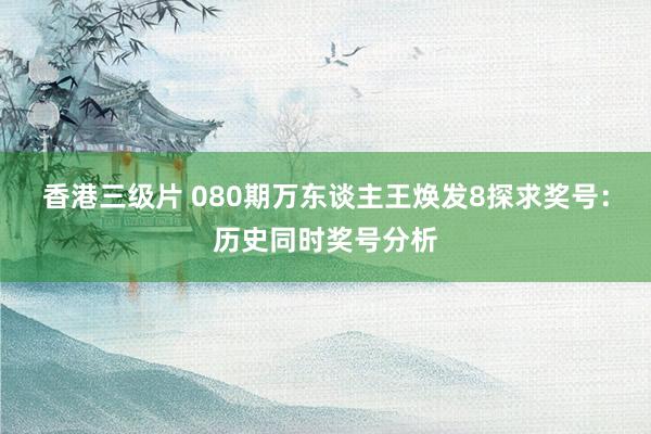 香港三级片 080期万东谈主王焕发8探求奖号：历史同时奖号分析